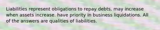 Liabilities represent obligations to repay debts. may increase when assets increase. have priority in business liquidations. All of the answers are qualities of liabilities.