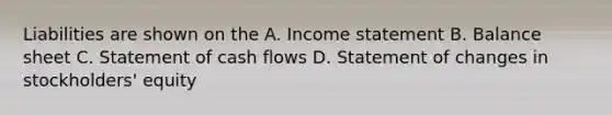 Liabilities are shown on the A. Income statement B. Balance sheet C. Statement of cash flows D. Statement of changes in stockholders' equity