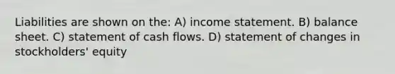 Liabilities are shown on the: A) income statement. B) balance sheet. C) statement of cash flows. D) statement of changes in stockholders' equity