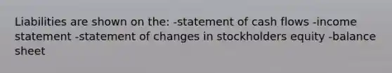 Liabilities are shown on the: -statement of cash flows -income statement -statement of changes in stockholders equity -balance sheet