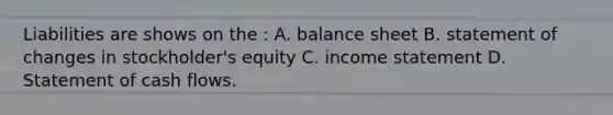 Liabilities are shows on the : A. balance sheet B. statement of changes in stockholder's equity C. income statement D. Statement of cash flows.