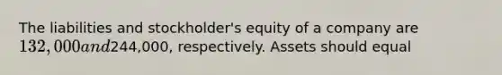 The liabilities and stockholder's equity of a company are 132,000 and244,000, respectively. Assets should equal