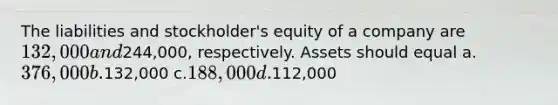 The liabilities and stockholder's equity of a company are 132,000 and244,000, respectively. Assets should equal a.376,000 b.132,000 c.188,000 d.112,000