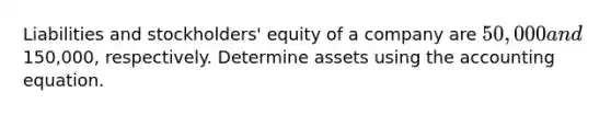 Liabilities and stockholders' equity of a company are 50,000 and150,000, respectively. Determine assets using the accounting equation.