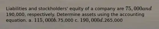 Liabilities and stockholders' equity of a company are 75,000 and190,000, respectively. Determine assets using the accounting equation. a. 115,000 b.75,000 c. 190,000 d.265,000