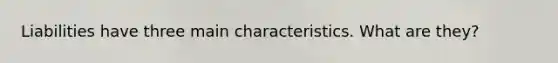 Liabilities have three main characteristics. What are they?