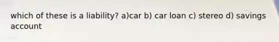 which of these is a liability? a)car b) car loan c) stereo d) savings account