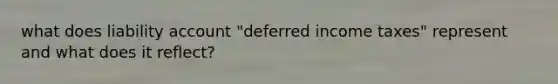 what does liability account "deferred income taxes" represent and what does it reflect?