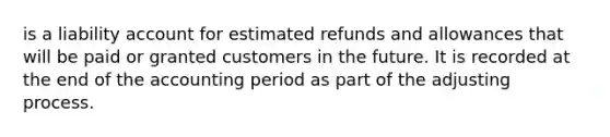 is a liability account for estimated refunds and allowances that will be paid or granted customers in the future. It is recorded at the end of the accounting period as part of the adjusting process.