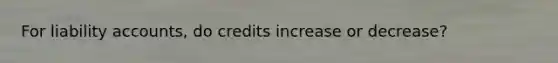 For liability accounts, do credits increase or decrease?