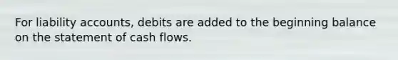 For liability accounts, debits are added to the beginning balance on the statement of cash flows.