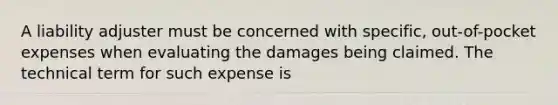 A liability adjuster must be concerned with specific, out-of-pocket expenses when evaluating the damages being claimed. The technical term for such expense is