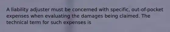 A liability adjuster must be concerned with specific, out-of-pocket expenses when evaluating the damages being claimed. The technical term for such expenses is