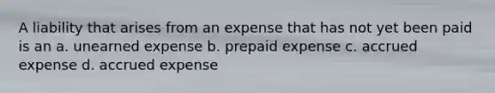 A liability that arises from an expense that has not yet been paid is an a. unearned expense b. prepaid expense c. accrued expense d. accrued expense