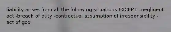 liability arises from all the following situations EXCEPT: -negligent act -breach of duty -contractual assumption of irresponsibility -act of god