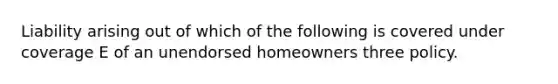 Liability arising out of which of the following is covered under coverage E of an unendorsed homeowners three policy.