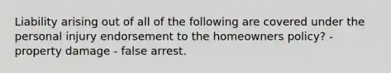 Liability arising out of all of the following are covered under the personal injury endorsement to the homeowners policy? - property damage - false arrest.