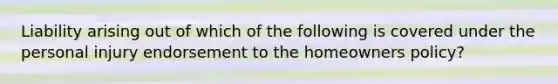 Liability arising out of which of the following is covered under the personal injury endorsement to the homeowners policy?