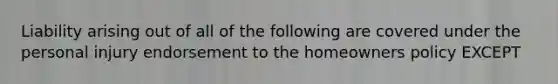 Liability arising out of all of the following are covered under the personal injury endorsement to the homeowners policy EXCEPT