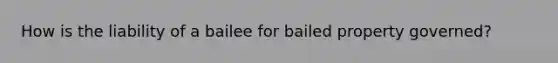 How is the liability of a bailee for bailed property governed?