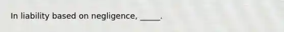 In liability based on negligence, _____.