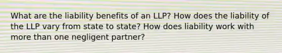 What are the liability benefits of an LLP? How does the liability of the LLP vary from state to state? How does liability work with more than one negligent partner?