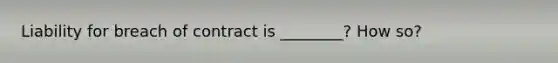 Liability for breach of contract is ________? How so?