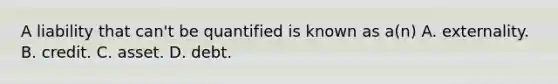 A liability that can't be quantified is known as a(n) A. externality. B. credit. C. asset. D. debt.