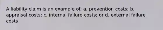 A liability claim is an example of: a. prevention costs; b. appraisal costs; c. internal failure costs; or d. external failure costs