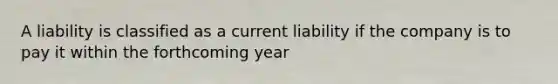 A liability is classified as a current liability if the company is to pay it within the forthcoming year