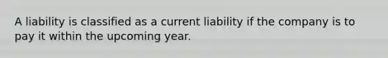 A liability is classified as a current liability if the company is to pay it within the upcoming year.