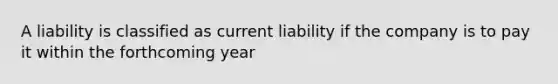 A liability is classified as current liability if the company is to pay it within the forthcoming year