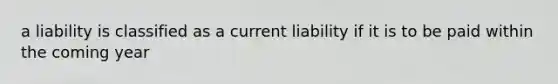 a liability is classified as a current liability if it is to be paid within the coming year