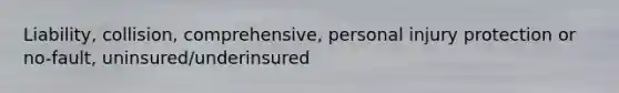 Liability, collision, comprehensive, personal injury protection or no-fault, uninsured/underinsured