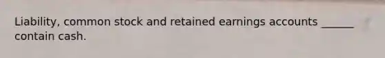 Liability, common stock and retained earnings accounts ______ contain cash.