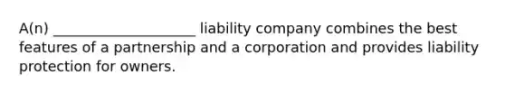 A(n) ____________________ liability company combines the best features of a partnership and a corporation and provides liability protection for owners.