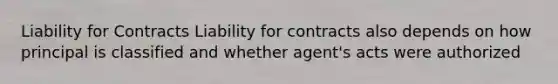 Liability for Contracts Liability for contracts also depends on how principal is classified and whether agent's acts were authorized