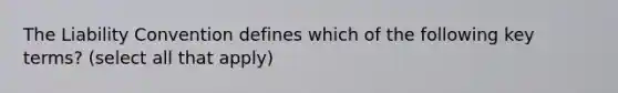 The Liability Convention defines which of the following key terms? (select all that apply)