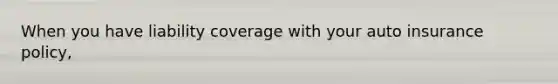 When you have liability coverage with your auto insurance policy,