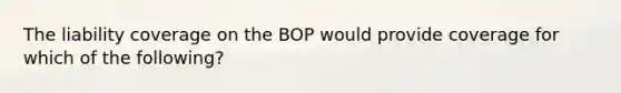 The liability coverage on the BOP would provide coverage for which of the following?