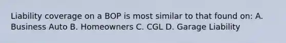 Liability coverage on a BOP is most similar to that found on: A. Business Auto B. Homeowners C. CGL D. Garage Liability