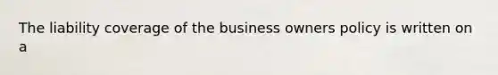 The liability coverage of the business owners policy is written on a