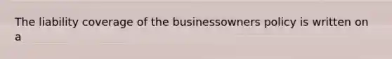 The liability coverage of the businessowners policy is written on a