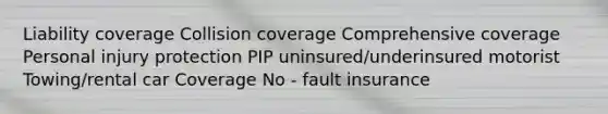 Liability coverage Collision coverage Comprehensive coverage Personal injury protection PIP uninsured/underinsured motorist Towing/rental car Coverage No - fault insurance