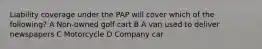 Liability coverage under the PAP will cover which of the following? A Non-owned golf cart B A van used to deliver newspapers C Motorcycle D Company car