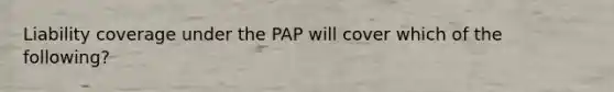 Liability coverage under the PAP will cover which of the following?