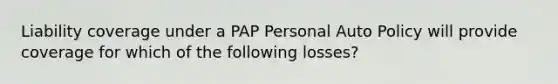 Liability coverage under a PAP Personal Auto Policy will provide coverage for which of the following losses?