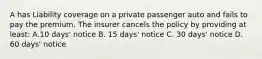 A has Liability coverage on a private passenger auto and fails to pay the premium. The insurer cancels the policy by providing at least: A.10 days' notice B. 15 days' notice C. 30 days' notice D. 60 days' notice