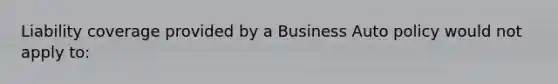 Liability coverage provided by a Business Auto policy would not apply to: