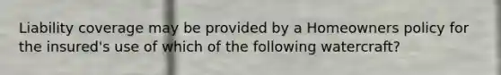 Liability coverage may be provided by a Homeowners policy for the insured's use of which of the following watercraft?